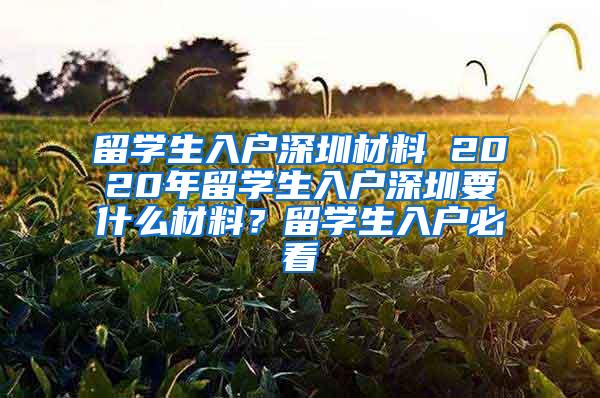 留学生入户深圳材料 2020年留学生入户深圳要什么材料？留学生入户必看