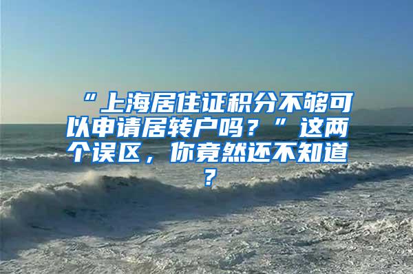 “上海居住证积分不够可以申请居转户吗？”这两个误区，你竟然还不知道？