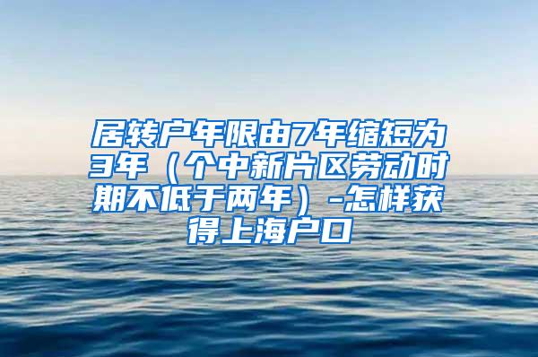 居转户年限由7年缩短为3年（个中新片区劳动时期不低于两年）-怎样获得上海户口