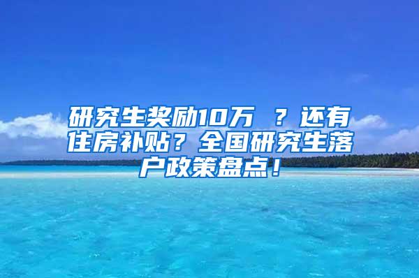 研究生奖励10万 ？还有住房补贴？全国研究生落户政策盘点！