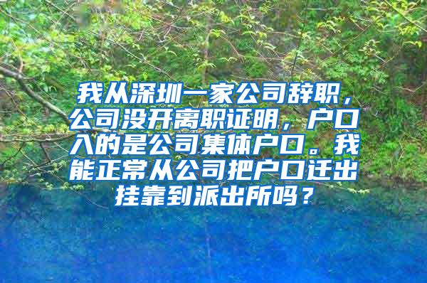 我从深圳一家公司辞职，公司没开离职证明，户口入的是公司集体户口。我能正常从公司把户口迁出挂靠到派出所吗？