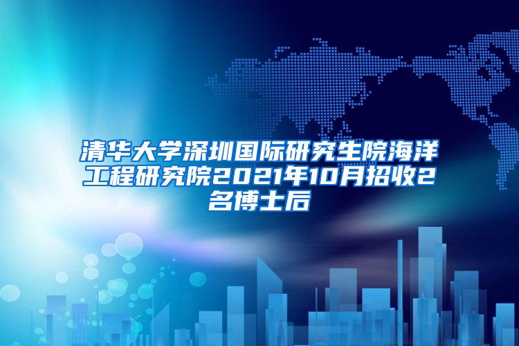 清华大学深圳国际研究生院海洋工程研究院2021年10月招收2名博士后