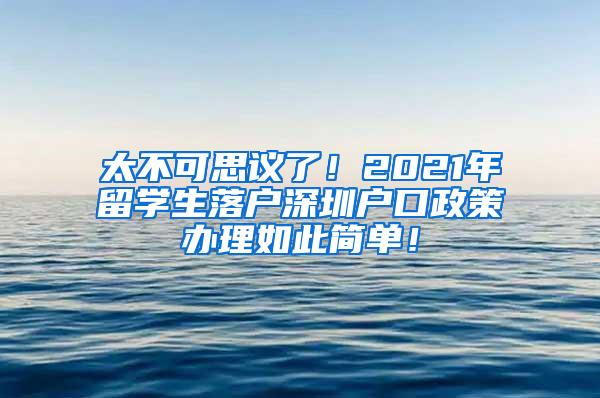 太不可思议了！2021年留学生落户深圳户口政策办理如此简单！