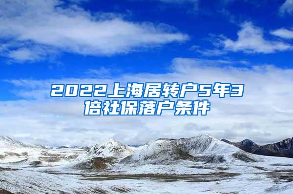 2022上海居转户5年3倍社保落户条件