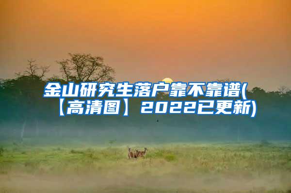 金山研究生落户靠不靠谱(【高清图】2022已更新)