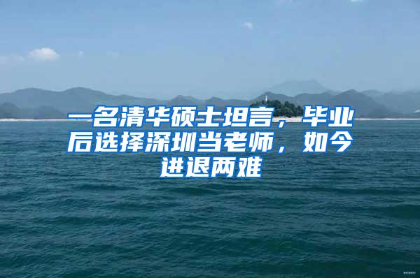 一名清华硕士坦言，毕业后选择深圳当老师，如今进退两难