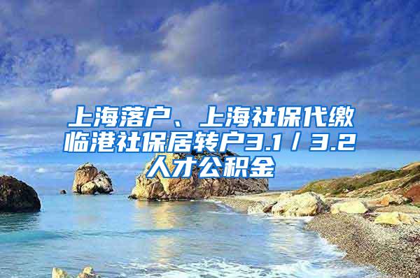 上海落户、上海社保代缴临港社保居转户3.1／3.2人才公积金