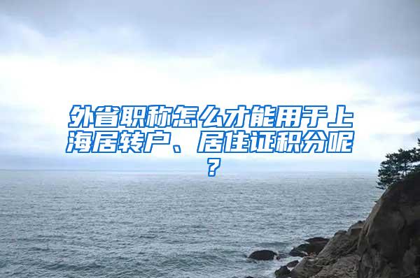 外省职称怎么才能用于上海居转户、居住证积分呢？