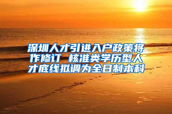 深圳人才引进入户政策将作修订 核准类学历型人才底线拟调为全日制本科