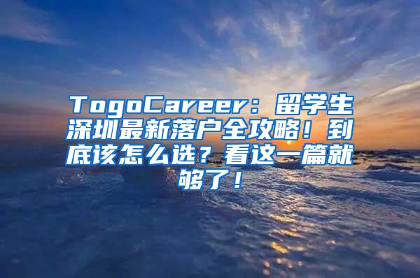 TogoCareer：留学生深圳最新落户全攻略！到底该怎么选？看这一篇就够了！