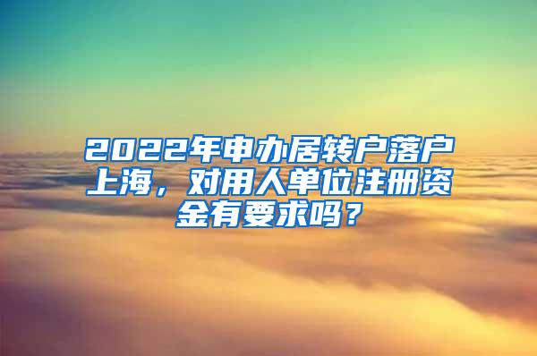 2022年申办居转户落户上海，对用人单位注册资金有要求吗？