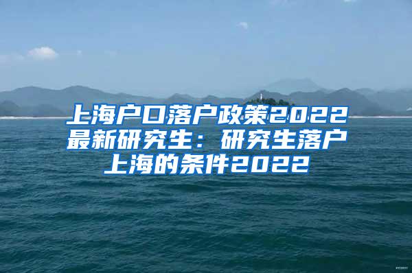 上海户口落户政策2022最新研究生：研究生落户上海的条件2022