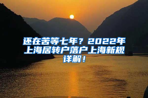 还在苦等七年？2022年上海居转户落户上海新规详解！