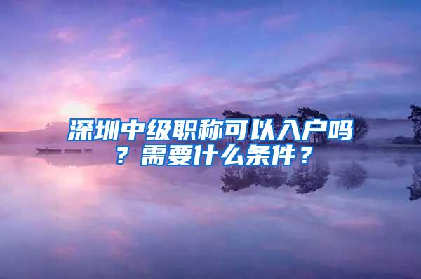 深圳中级职称可以入户吗？需要什么条件？