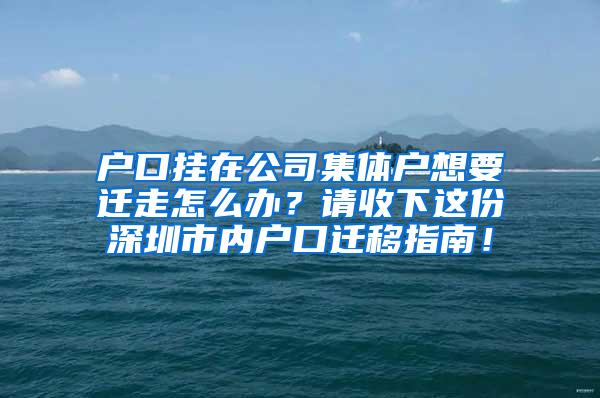 户口挂在公司集体户想要迁走怎么办？请收下这份深圳市内户口迁移指南！