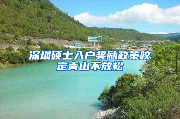 深圳硕士入户奖励政策咬定青山不放松