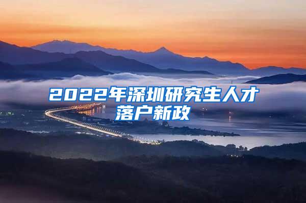 2022年深圳研究生人才落户新政