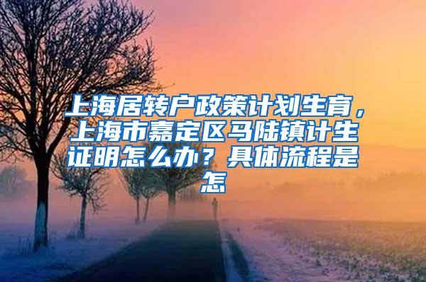 上海居转户政策计划生育，上海市嘉定区马陆镇计生证明怎么办？具体流程是怎