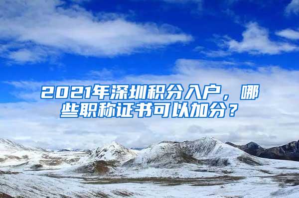 2021年深圳积分入户，哪些职称证书可以加分？