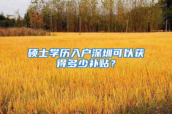 硕士学历入户深圳可以获得多少补贴？