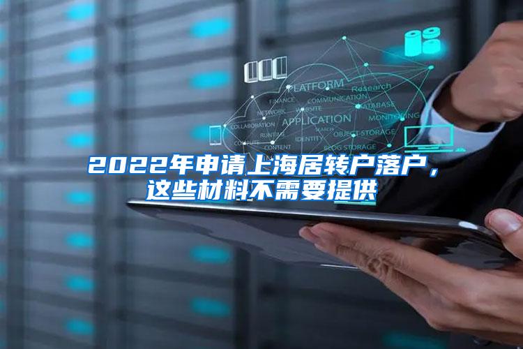 2022年申请上海居转户落户，这些材料不需要提供