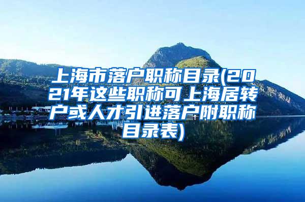 上海市落户职称目录(2021年这些职称可上海居转户或人才引进落户附职称目录表)