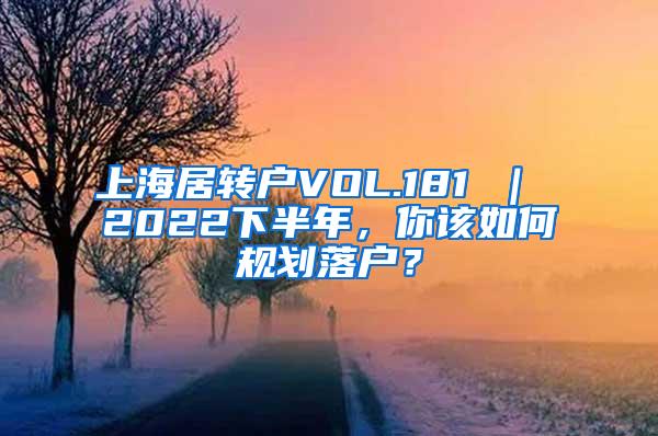 上海居转户VOL.181 ｜ 2022下半年，你该如何规划落户？