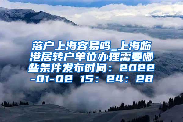 落户上海容易吗_上海临港居转户单位办理需要哪些条件发布时间：2022-01-02 15：24：28