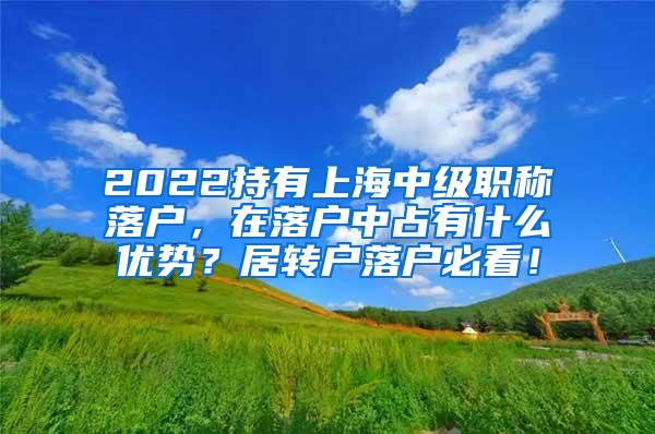 2022持有上海中级职称落户，在落户中占有什么优势？居转户落户必看！