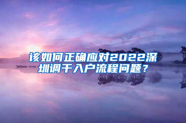 该如何正确应对2022深圳调干入户流程问题？
