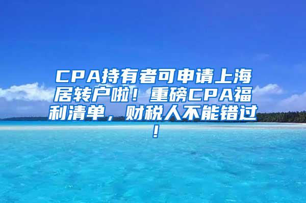 CPA持有者可申请上海居转户啦！重磅CPA福利清单，财税人不能错过！