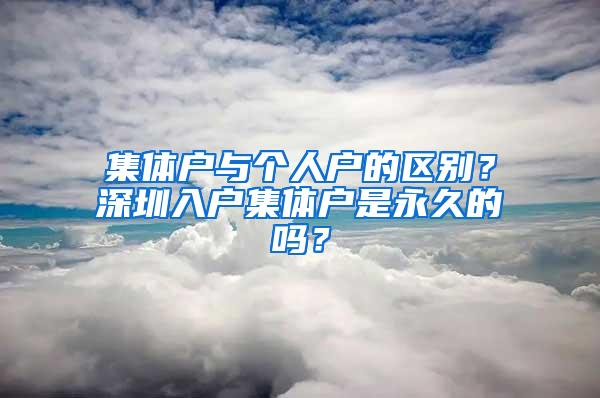 集体户与个人户的区别？深圳入户集体户是永久的吗？