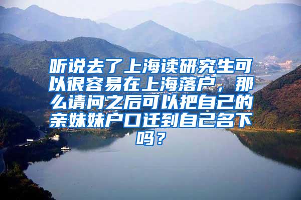 听说去了上海读研究生可以很容易在上海落户，那么请问之后可以把自己的亲妹妹户口迁到自己名下吗？