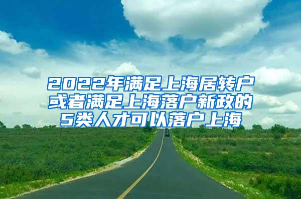 2022年满足上海居转户或者满足上海落户新政的5类人才可以落户上海