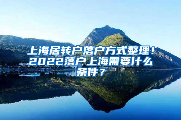 上海居转户落户方式整理！2022落户上海需要什么条件？