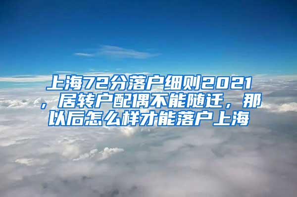 上海72分落户细则2021，居转户配偶不能随迁，那以后怎么样才能落户上海