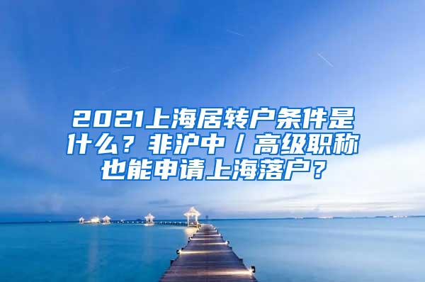 2021上海居转户条件是什么？非沪中／高级职称也能申请上海落户？