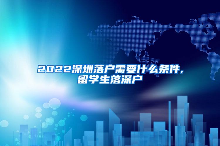 2022深圳落户需要什么条件,留学生落深户