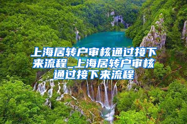 上海居转户审核通过接下来流程_上海居转户审核通过接下来流程