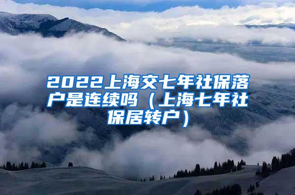 2022上海交七年社保落户是连续吗（上海七年社保居转户）