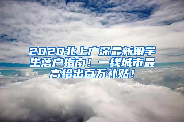 2020北上广深最新留学生落户指南！一线城市最高给出百万补贴！