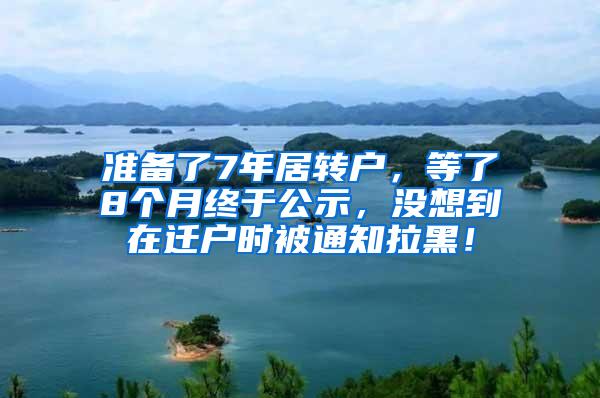 准备了7年居转户，等了8个月终于公示，没想到在迁户时被通知拉黑！