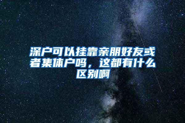 深户可以挂靠亲朋好友或者集体户吗，这都有什么区别啊