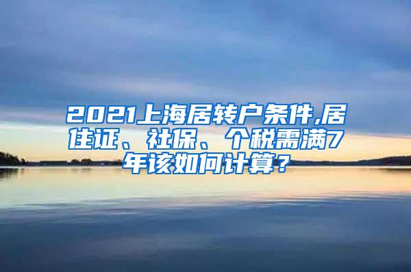 2021上海居转户条件,居住证、社保、个税需满7年该如何计算？