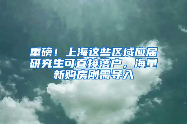 重磅！上海这些区域应届研究生可直接落户，海量新购房刚需导入