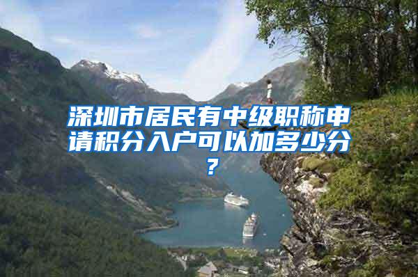 深圳市居民有中级职称申请积分入户可以加多少分？