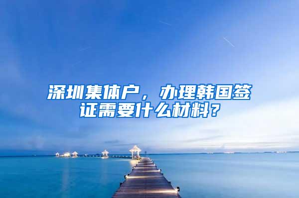 深圳集体户，办理韩国签证需要什么材料？