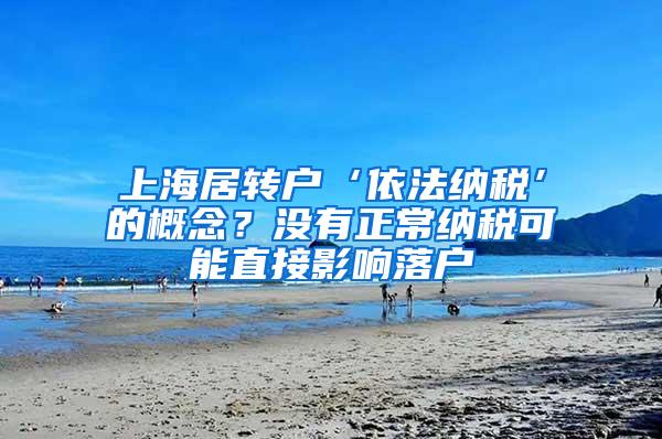 上海居转户‘依法纳税’的概念？没有正常纳税可能直接影响落户