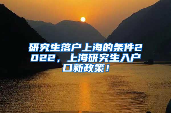 研究生落户上海的条件2022，上海研究生入户口新政策！