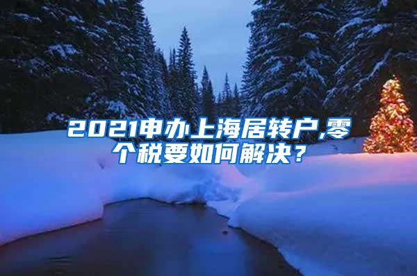 2021申办上海居转户,零个税要如何解决？